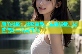 海角社区：社交互动、生活服务、社区活动一站式平台