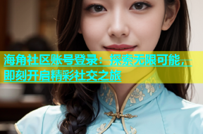 海角社区账号登录：探索无限可能，即刻开启精彩社交之旅