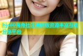 hja80海角社区破解版资源丰富互动分享平台