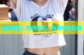 海角社区：在线吃瓜，畅享社交乐趣