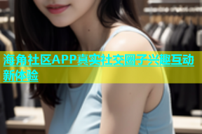 海角社区APP真实社交圈子兴趣互动新体验