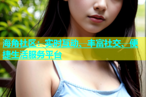 海角社区：实时互动、丰富社交、便捷生活服务平台