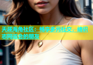 天涯海角社区：畅享多元社交，结识志同道合的朋友