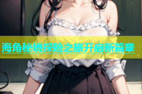 海角秘境探险之旅开启新篇章