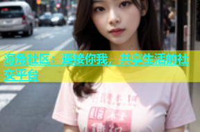 海角社区：连接你我，共享生活的社交平台