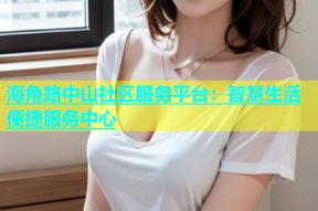 海角路中山社区服务平台：智慧生活便捷服务中心