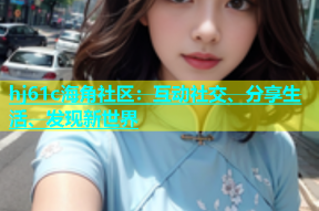 hj61c海角社区：互动社交、分享生活、发现新世界