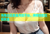 海角社区安全充值平台，保障您的交易安全