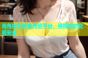 海角社区安全充值平台，保障您的交易安全
