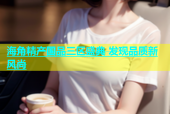 海角精产国品三区盛典 发现品质新风尚