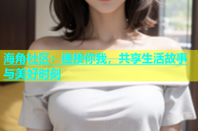 海角社区：连接你我，共享生活故事与美好时刻