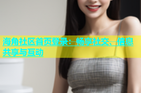 海角社区首页登录：畅享社交、信息共享与互动