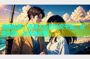 海角社区：连接人心的社交平台，分享生活，发现新世界