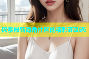 探索最新海角社区的精彩新动态