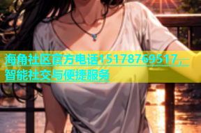 海角社区官方电话15178769517，智能社交与便捷服务