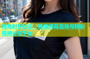 海角射手社区：精准弹幕互动与精彩视频分享平台