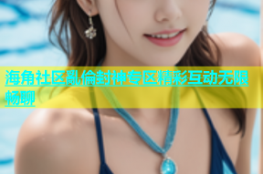 海角社区亂倫封神专区精彩互动无限畅聊