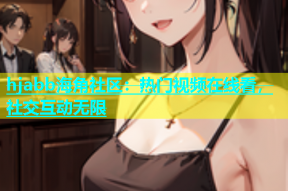 hjabb海角社区：热门视频在线看，社交互动无限