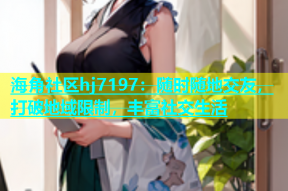 海角社区hj7197：随时随地交友，打破地域限制，丰富社交生活