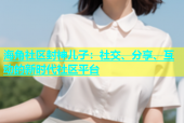 海角社区封神儿子：社交、分享、互动的新时代社区平台