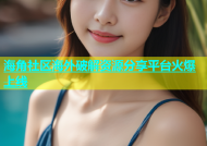 海角社区海外破解资源分享平台火爆上线