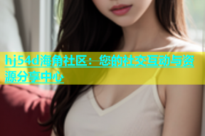 hj54d海角社区：您的社交互动与资源分享中心