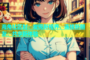 海角社区封：发现新视界，连接新朋友，共享新体验