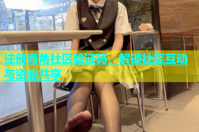 注册海角社区验证码，解锁社区互动与资源共享