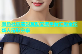 海角社区实时互动交流平台汇聚全球华人精彩分享