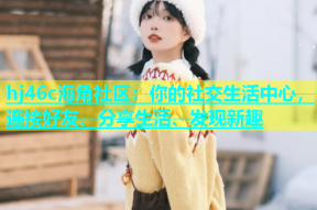 hj46c海角社区：你的社交生活中心，连接好友、分享生活、发现新趣