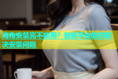 海角安装完不能用？智能平台助你解决安装问题