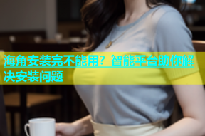 海角安装完不能用？智能平台助你解决安装问题
