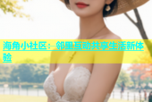 海角小社区：邻里互动共享生活新体验