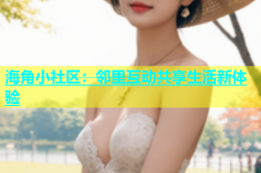 海角小社区：邻里互动共享生活新体验