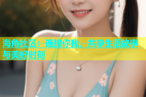 海角社区：连接你我，共享生活故事与美好时刻