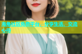 海角社区免费平台，分享生活、交流心得