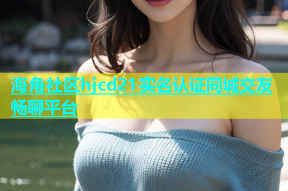 海角社区hjcd21实名认证同城交友畅聊平台