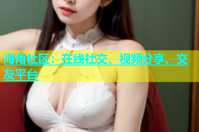 海角社区：在线社交、视频分享、交友平台