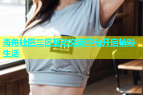 海角社区二区互动交流平台开启精彩生活