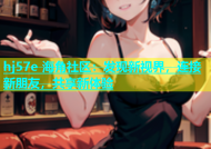 hj57e 海角社区：发现新视界，连接新朋友，共享新体验