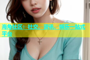 海角社区：社交、资讯、娱乐一站式平台