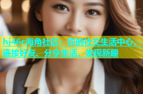 hj46c海角社区：你的社交生活中心，连接好友、分享生活、发现新趣