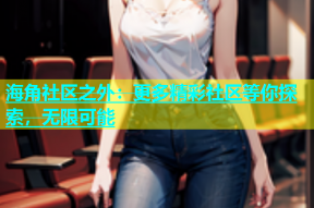 海角社区之外：更多精彩社区等你探索，无限可能