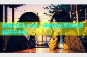 海角社区hje6d：您的社交互动与资源共享平台