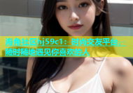 海角社区hj59c1：时尚交友平台，随时随地遇见你喜欢的人