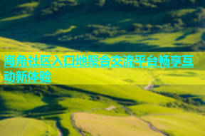 海角社区入口地聚合交流平台畅享互动新体验