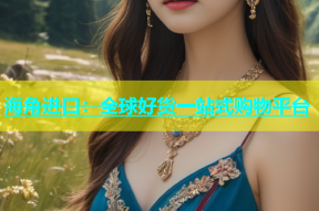 海角进口：全球好货一站式购物平台