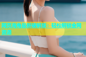 网页海角最新破解版：轻松解锁全网资源