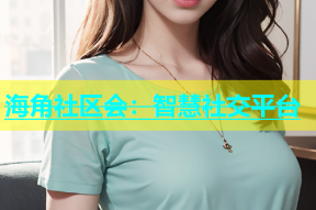 海角社区会：智慧社交平台