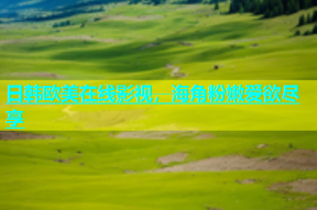 日韩欧美在线影视，海角粉嫩爱欲尽享